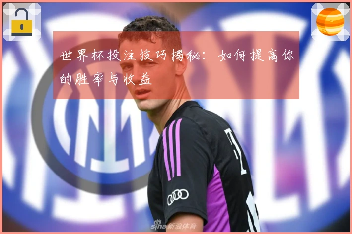 世界杯投注技巧揭秘：如何提高你的胜率与收益