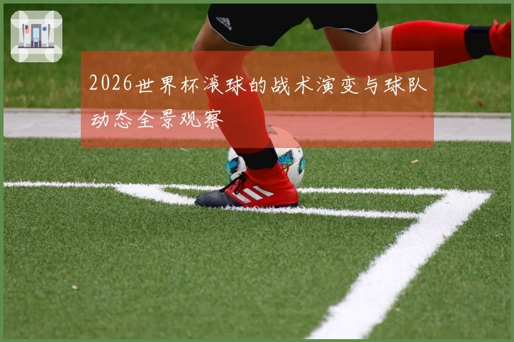 2026世界杯滚球的战术演变与球队动态全景观察