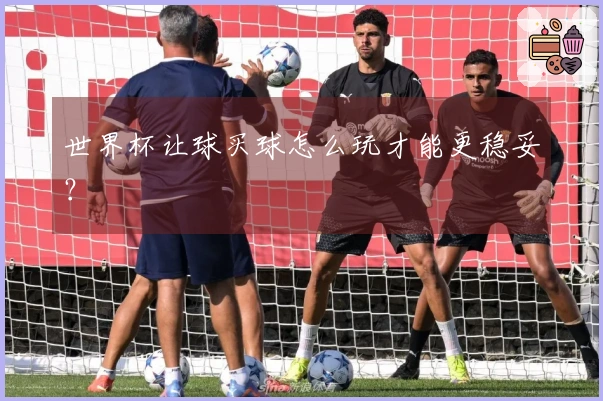 世界杯让球买球怎么玩才能更稳妥？