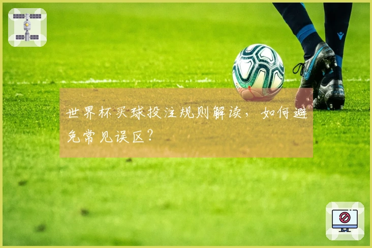 世界杯买球投注规则解读，如何避免常见误区？