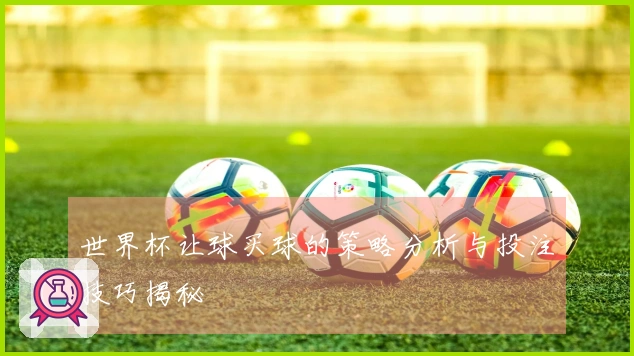 世界杯让球买球的策略分析与投注技巧揭秘
