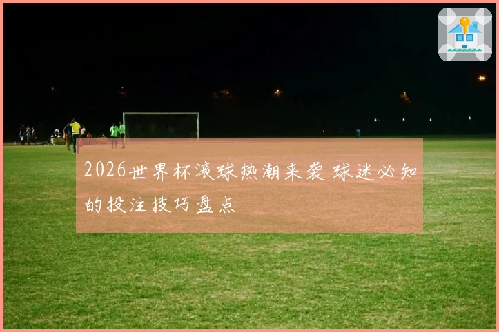 2026世界杯滚球热潮来袭 球迷必知的投注技巧盘点