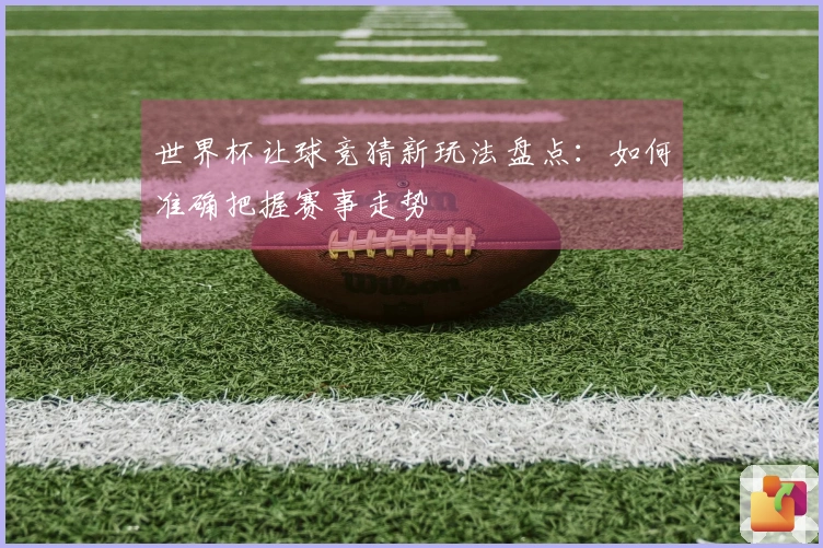 世界杯让球竞猜新玩法盘点：如何准确把握赛事走势