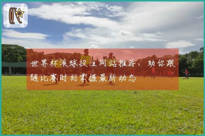 世界杯滚球投注网站推荐，助你跟随比赛时刻掌握最新动态