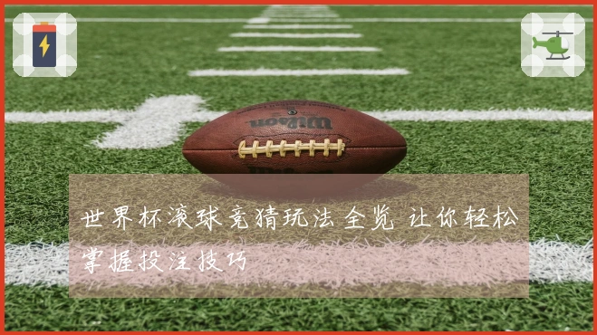 世界杯滚球竞猜玩法全览 让你轻松掌握投注技巧