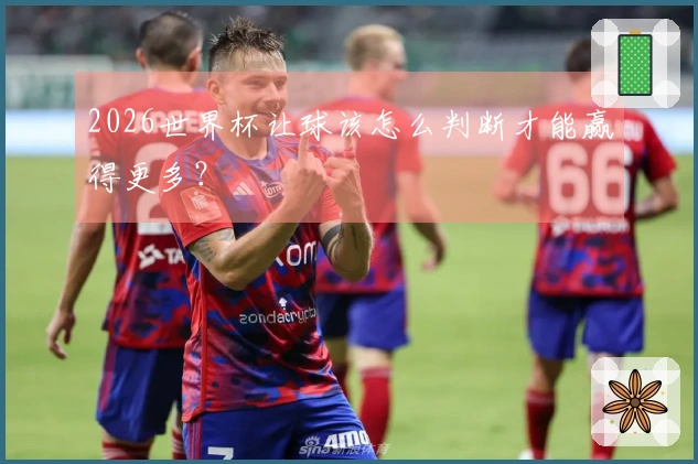 2026世界杯让球该怎么判断才能赢得更多？