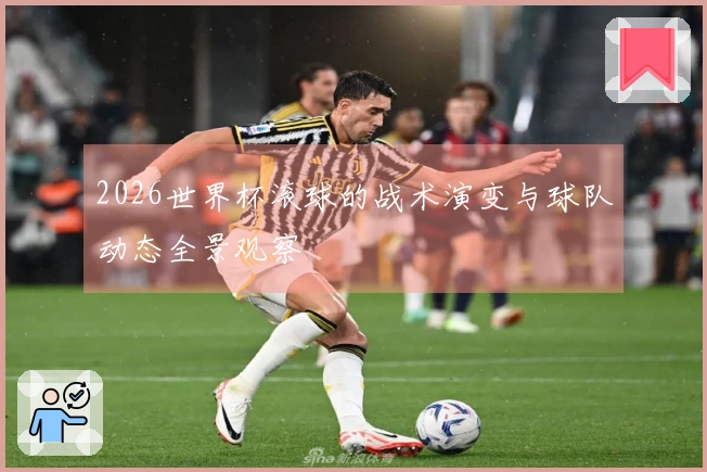 2026世界杯滚球的战术演变与球队动态全景观察