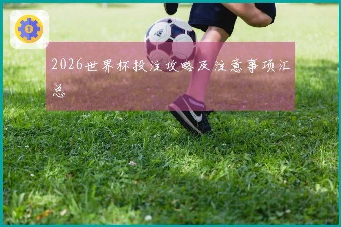 2026世界杯投注攻略及注意事项汇总