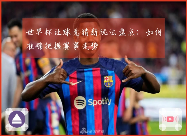 世界杯让球竞猜新玩法盘点：如何准确把握赛事走势