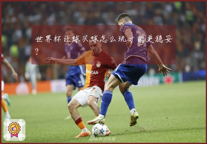 世界杯让球买球怎么玩才能更稳妥？