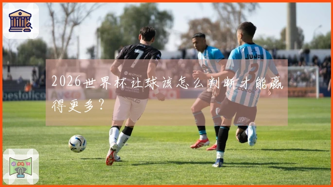 2026世界杯让球该怎么判断才能赢得更多？